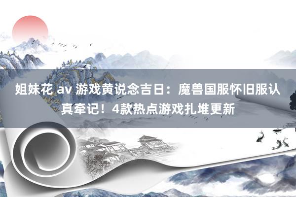 姐妹花 av 游戏黄说念吉日：魔兽国服怀旧服认真牵记！4款热点游戏扎堆更新