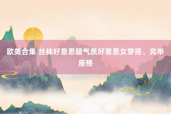 欧美合集 丝袜好意思腿气质好意思女穿搭、完举座格