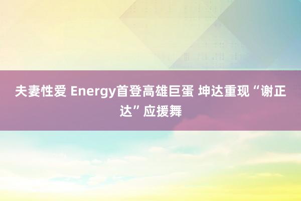 夫妻性爱 Energy首登高雄巨蛋 坤达重现“谢正达”应援舞