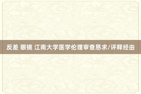 反差 眼镜 江南大学医学伦理审查恳求/评释经由