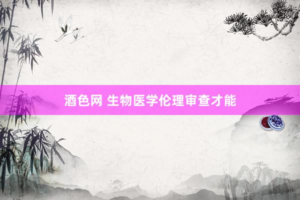 酒色网 生物医学伦理审查才能