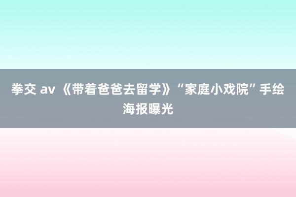 拳交 av 《带着爸爸去留学》“家庭小戏院”手绘海报曝光