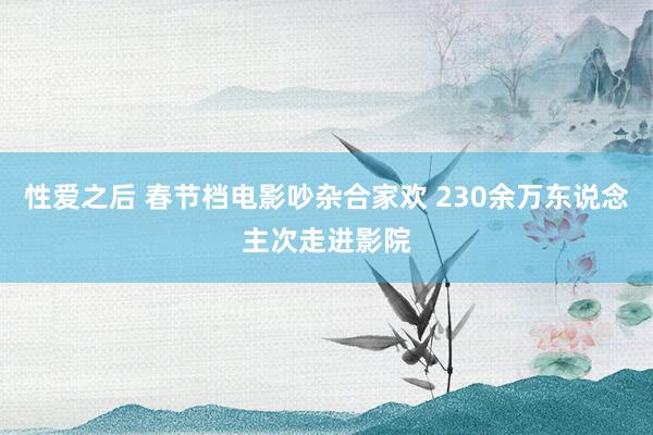 性爱之后 春节档电影吵杂合家欢 230余万东说念主次走进影院