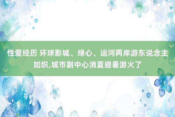 性爱经历 环球影城、绿心、运河两岸游东说念主如织，城市副中心消夏避暑游火了
