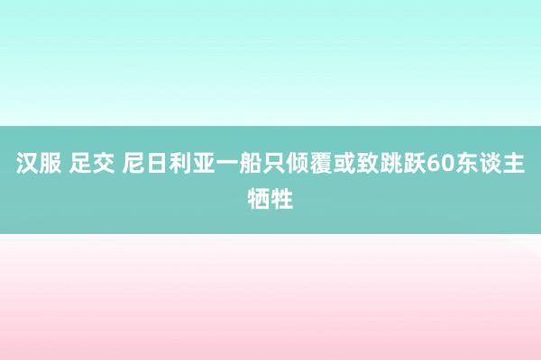 汉服 足交 尼日利亚一船只倾覆或致跳跃60东谈主牺牲