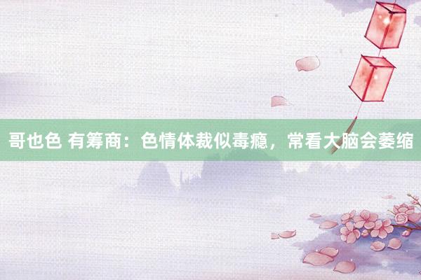 哥也色 有筹商：色情体裁似毒瘾，常看大脑会萎缩