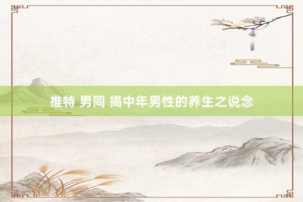推特 男同 揭中年男性的养生之说念