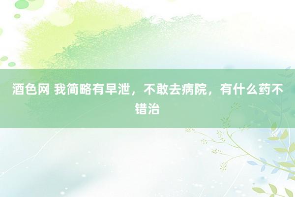 酒色网 我简略有早泄,不敢去病院,有什么药不错治