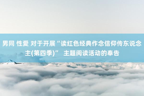 男同 性愛 对于开展“读红色经典作念信仰传东说念主(第四季)”  主题阅读活动的奉告
