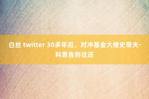 白丝 twitter 30多年后，对冲基金大佬史蒂夫·科恩告别往还