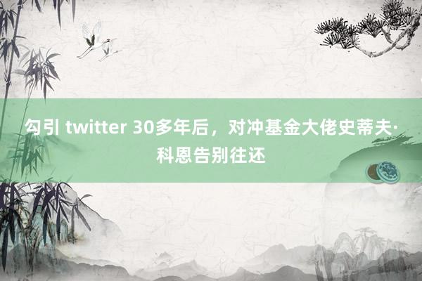 勾引 twitter 30多年后，对冲基金大佬史蒂夫·科恩告别往还