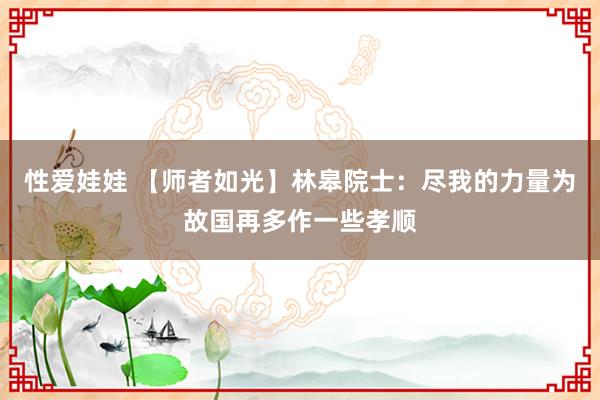 性爱娃娃 【师者如光】林皋院士：尽我的力量为故国再多作一些孝顺