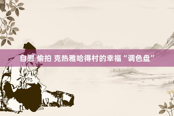 自慰 偷拍 克热雅哈得村的幸福“调色盘”