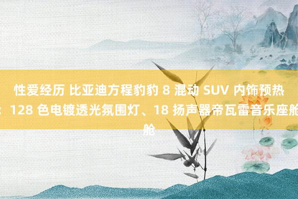 性爱经历 比亚迪方程豹豹 8 混动 SUV 内饰预热：128 色电镀透光氛围灯、18 扬声器帝瓦雷音乐座舱