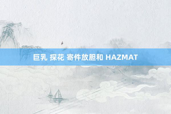 巨乳 探花 寄件放胆和 HAZMAT