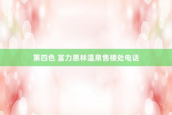 第四色 富力惠林温泉售楼处电话