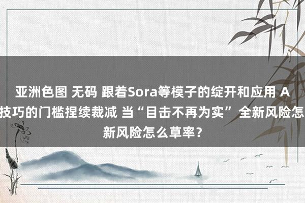 亚洲色图 无码 跟着Sora等模子的绽开和应用 AI换脸等技巧的门槛捏续裁减 当“目击不再为实” 全新风险怎么草率？