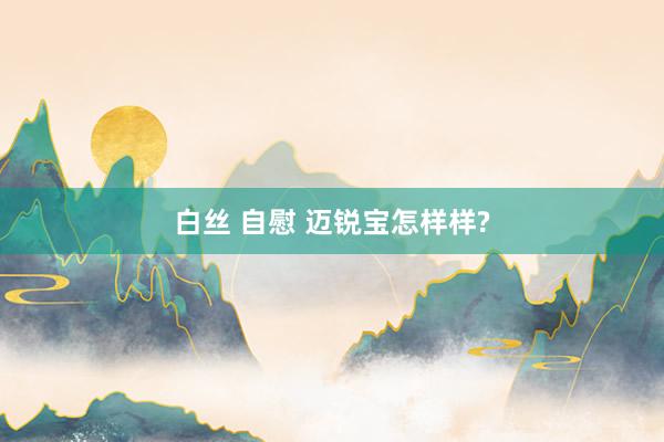 白丝 自慰 迈锐宝怎样样?