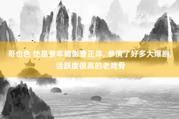 哥也色 他是童年暗影曹正淳， 参演了好多大爆剧， 活跃度很高的老戏骨