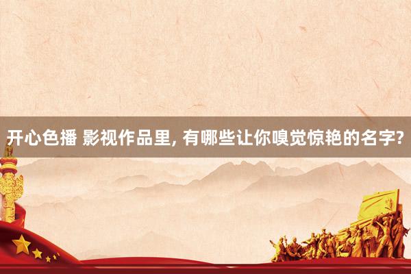 开心色播 影视作品里， 有哪些让你嗅觉惊艳的名字?
