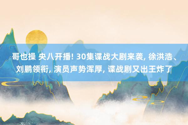 哥也操 央八开播! 30集谍战大剧来袭， 徐洪浩、刘鹏领衔， 演员声势浑厚， 谍战剧又出王炸了