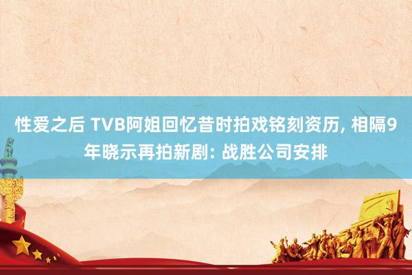 性爱之后 TVB阿姐回忆昔时拍戏铭刻资历， 相隔9年晓示再拍新剧: 战胜公司安排
