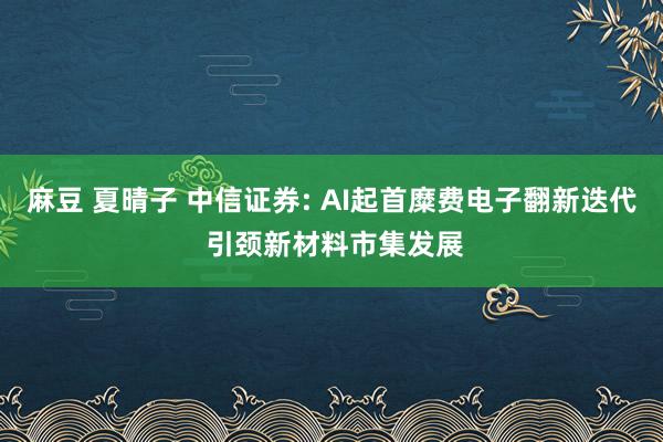 麻豆 夏晴子 中信证券: AI起首糜费电子翻新迭代 引颈新材料市集发展
