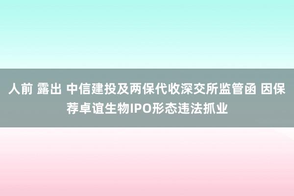 人前 露出 中信建投及两保代收深交所监管函 因保荐卓谊生物IPO形态违法抓业