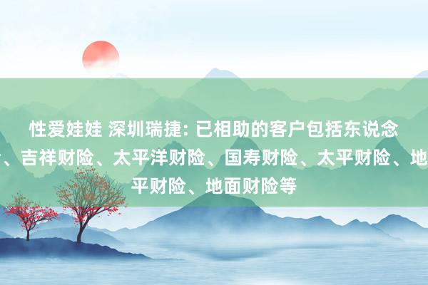 性爱娃娃 深圳瑞捷: 已相助的客户包括东说念主保财险、吉祥财险、太平洋财险、国寿财险、太平财险、地面财险等