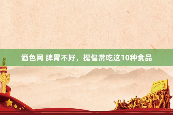酒色网 脾胃不好,提倡常吃这10种食品