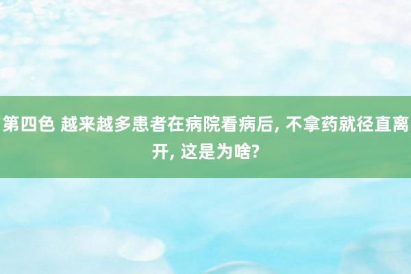 第四色 越来越多患者在病院看病后， 不拿药就径直离开， 这是为啥?