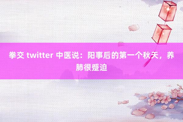 拳交 twitter 中医说:阳事后的第一个秋天,养肺很蹙迫
