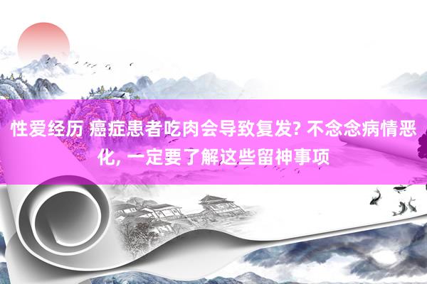 性爱经历 癌症患者吃肉会导致复发? 不念念病情恶化， 一定要了解这些留神事项