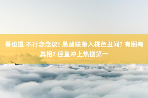 哥也操 不行念念议! 易建联堕入桃色丑闻? 有图有真相? 径直冲上热搜第一