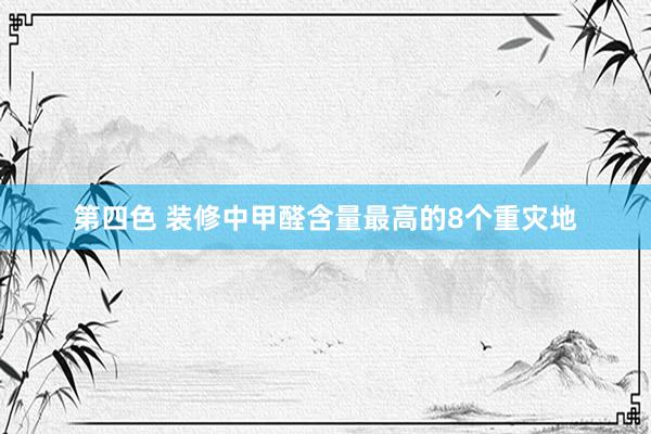 第四色 装修中甲醛含量最高的8个重灾地