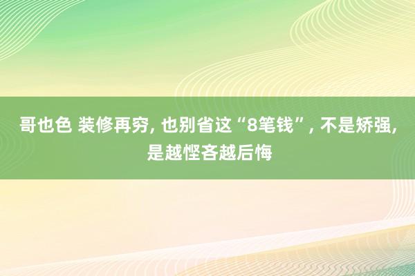 哥也色 装修再穷, 也别省这“8笔钱”, 不是矫强, 是越悭