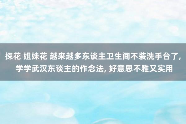 探花 姐妹花 越来越多东谈主卫生间不装洗手台了， 学学武汉东谈主的作念法， 好意思不雅又实用