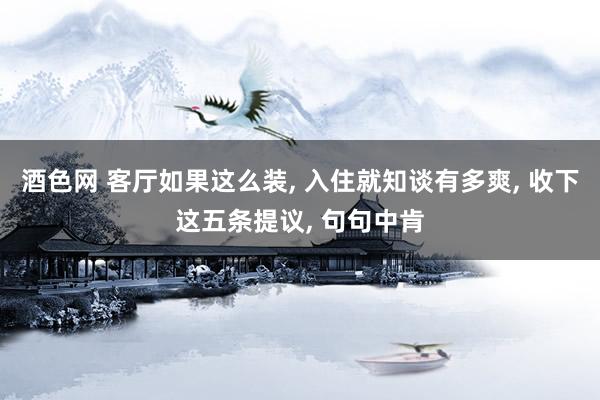 酒色网 客厅如果这么装， 入住就知谈有多爽， 收下这五条提议， 句句中肯