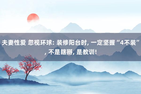 夫妻性爱 忽视环球: 装修阳台时, 一定坚握“4不装”, 不