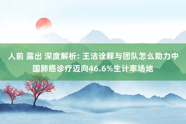 人前 露出 深度解析: 王洁诠释与团队怎么助力中国肺癌诊疗迈