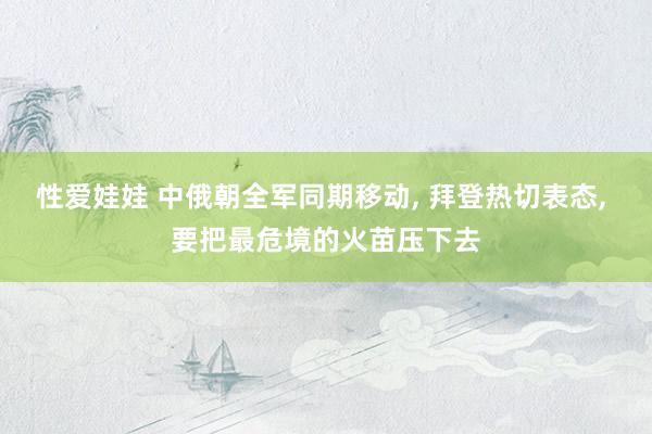 性爱娃娃 中俄朝全军同期移动， 拜登热切表态， 要把最危境的火苗压下去