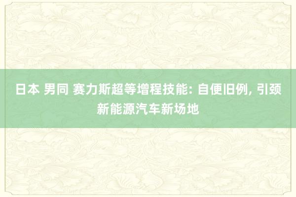 日本 男同 赛力斯超等增程技能: 自便旧例， 引颈新能源汽车新场地