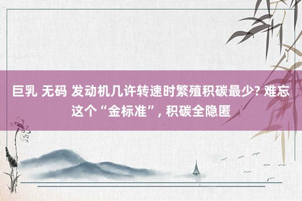 巨乳 无码 发动机几许转速时繁殖积碳最少? 难忘这个“金标准”， 积碳全隐匿