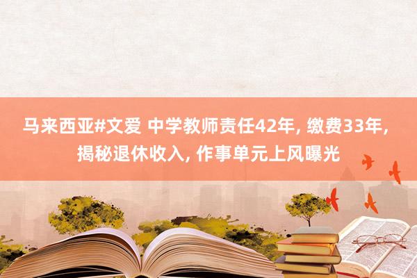 马来西亚#文爱 中学教师责任42年， 缴费33年， 揭秘退休收入， 作事单元上风曝光