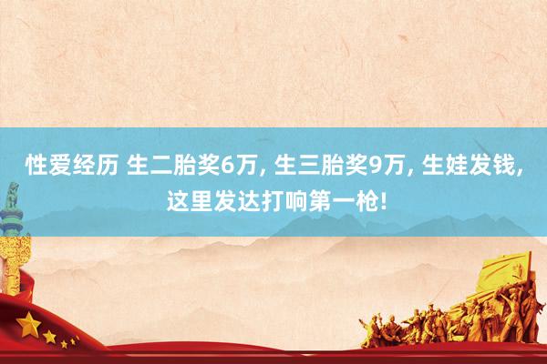 性爱经历 生二胎奖6万， 生三胎奖9万， 生娃发钱， 这里发达打响第一枪!