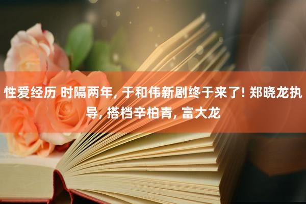 性爱经历 时隔两年， 于和伟新剧终于来了! 郑晓龙执导， 搭档辛柏青， 富大龙