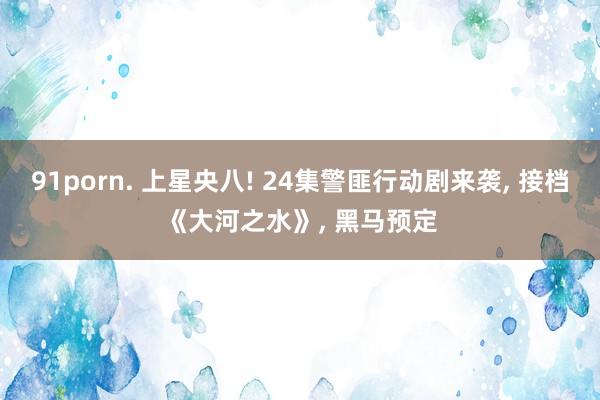 91porn. 上星央八! 24集警匪行动剧来袭, 接档《大