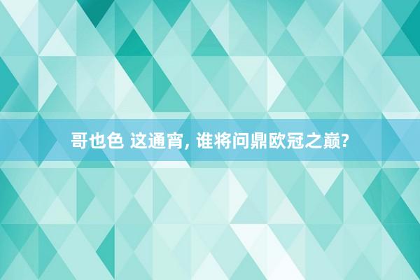 哥也色 这通宵, 谁将问鼎欧冠之巅?