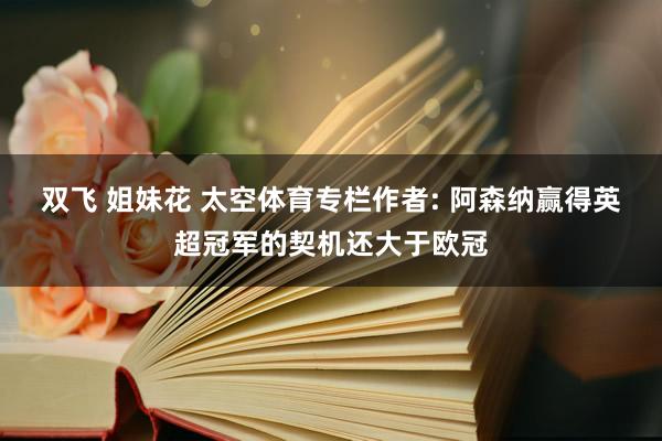 双飞 姐妹花 太空体育专栏作者: 阿森纳赢得英超冠军的契机还大于欧冠