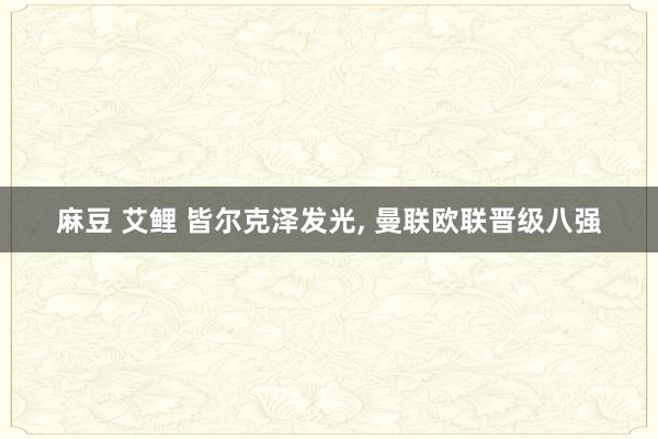 麻豆 艾鲤 皆尔克泽发光, 曼联欧联晋级八强